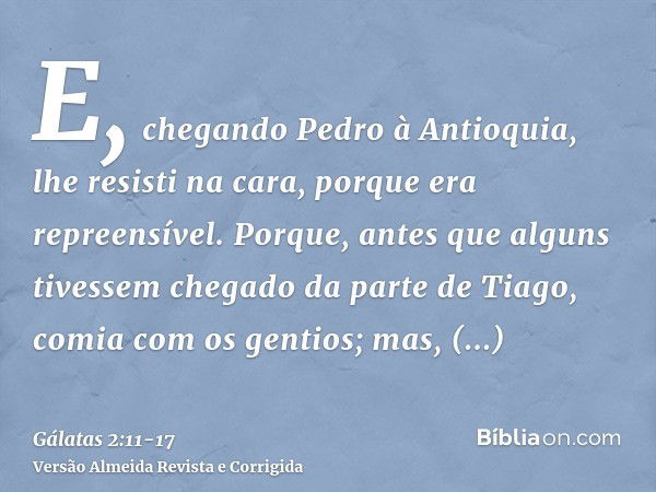 E, chegando Pedro à Antioquia, lhe resisti na cara, porque era repreensível.Porque, antes que alguns tivessem chegado da parte de Tiago, comia com os gentios; m