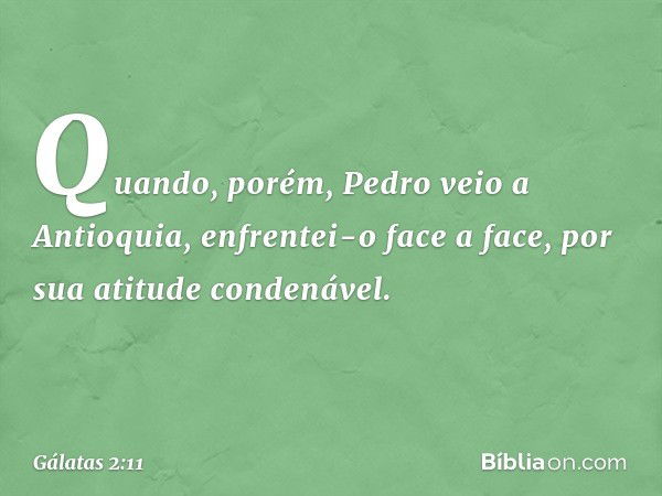 Quando, porém, Pedro veio a Antioquia, enfrentei-o face a face, por sua atitude condenável. -- Gálatas 2:11