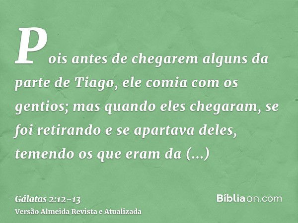 Pois antes de chegarem alguns da parte de Tiago, ele comia com os gentios; mas quando eles chegaram, se foi retirando e se apartava deles, temendo os que eram d