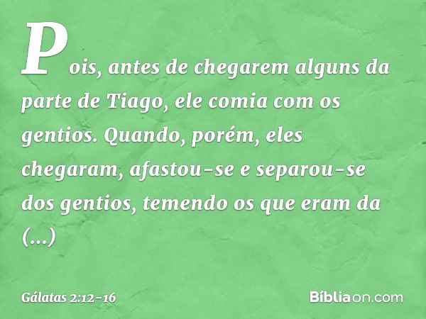 Pois, antes de chegarem alguns da parte de Tiago, ele comia com os gentios. Quando, porém, eles chegaram, afastou-se e separou-se dos gentios, temendo os que er