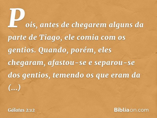 Pois, antes de chegarem alguns da parte de Tiago, ele comia com os gentios. Quando, porém, eles chegaram, afastou-se e separou-se dos gentios, temendo os que er