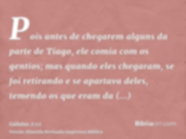 Pois antes de chegarem alguns da parte de Tiago, ele comia com os gentios; mas quando eles chegaram, se foi retirando e se apartava deles, temendo os que eram d