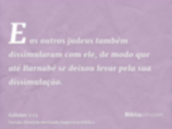 E os outros judeus também dissimularam com ele, de modo que até Barnabé se deixou levar pela sua dissimulação.