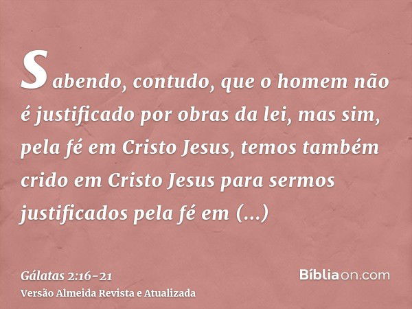 sabendo, contudo, que o homem não é justificado por obras da lei, mas sim, pela fé em Cristo Jesus, temos também crido em Cristo Jesus para sermos justificados 