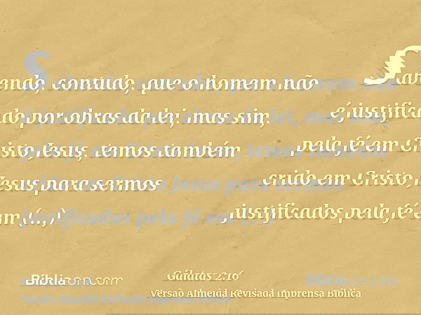 sabendo, contudo, que o homem não é justificado por obras da lei, mas sim, pela fé em Cristo Jesus, temos também crido em Cristo Jesus para sermos justificados
