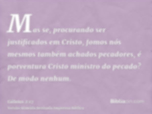 Mas se, procurando ser justificados em Cristo, fomos nós mesmos também achados pecadores, é porventura Cristo ministro do pecado? De modo nenhum.