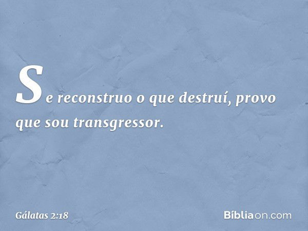 Se reconstruo o que destruí, provo que sou transgressor. -- Gálatas 2:18