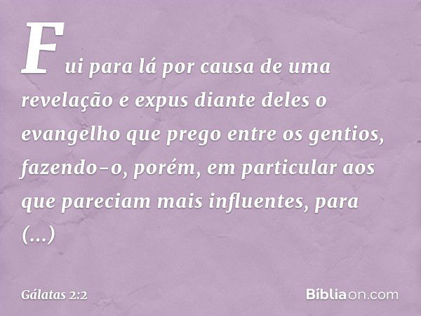 Fui para lá por causa de uma revelação e expus diante deles o evangelho que prego entre os gentios, fazendo-o, porém, em particular aos que pareciam mais influe