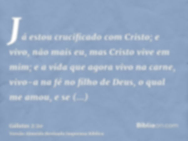 Já estou crucificado com Cristo; e vivo, não mais eu, mas Cristo vive em mim; e a vida que agora vivo na carne, vivo-a na fé no filho de Deus, o qual me amou, e