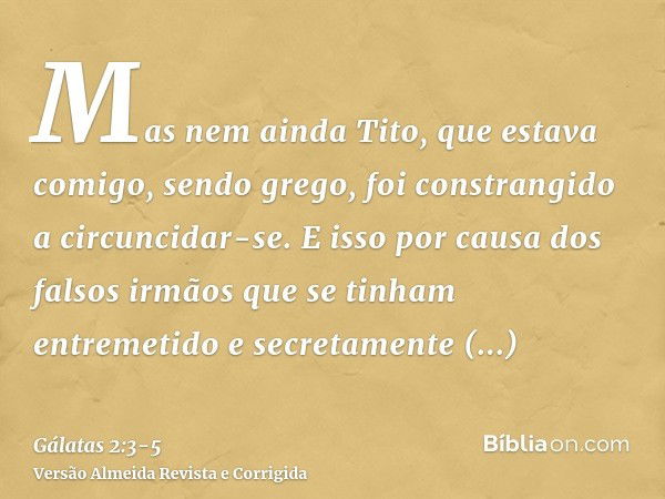 Mas nem ainda Tito, que estava comigo, sendo grego, foi constrangido a circuncidar-se.E isso por causa dos falsos irmãos que se tinham entremetido e secretament