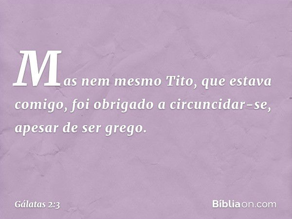 Mas nem mesmo Tito, que estava comigo, foi obrigado a circuncidar-se, apesar de ser grego. -- Gálatas 2:3