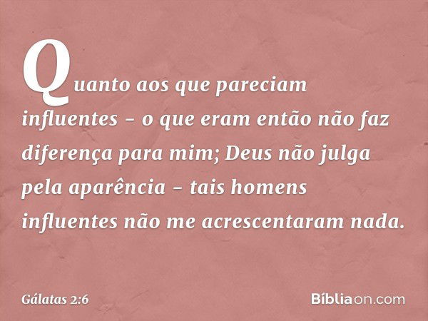 Quanto aos que pareciam influentes - o que eram então não faz diferença para mim; Deus não julga pela aparência - tais homens influentes não me acrescentaram na