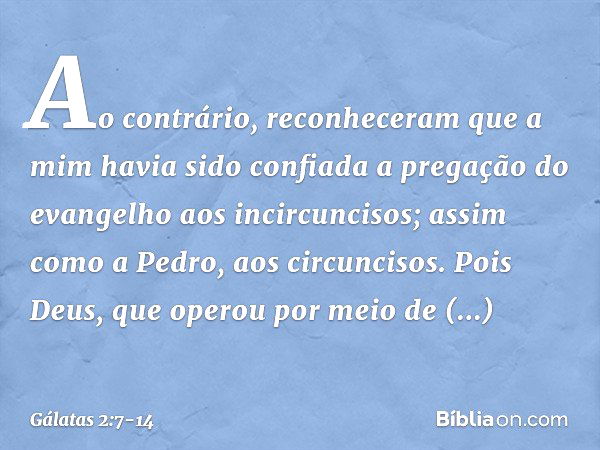 Ao contrário, reconheceram que a mim havia sido confiada a pregação do evangelho aos incircuncisos; assim como a Pedro, aos circuncisos. Pois Deus, que operou p