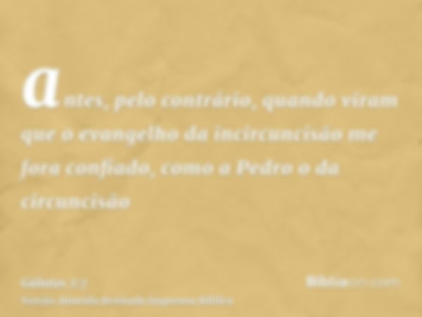 antes, pelo contrário, quando viram que o evangelho da incircuncisão me fora confiado, como a Pedro o da circuncisão