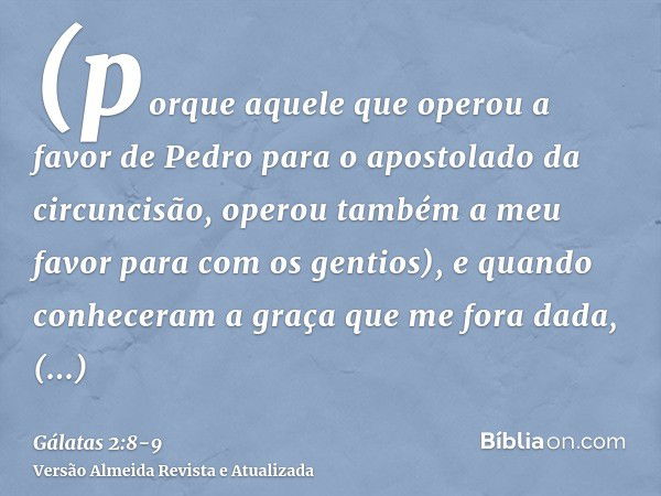 (porque aquele que operou a favor de Pedro para o apostolado da circuncisão, operou também a meu favor para com os gentios),e quando conheceram a graça que me f