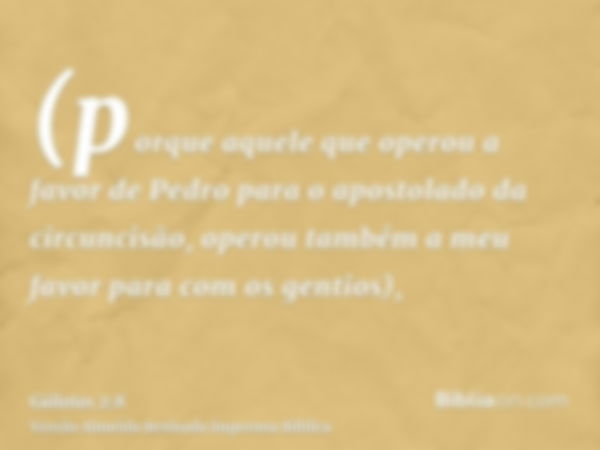 (porque aquele que operou a favor de Pedro para o apostolado da circuncisão, operou também a meu favor para com os gentios),