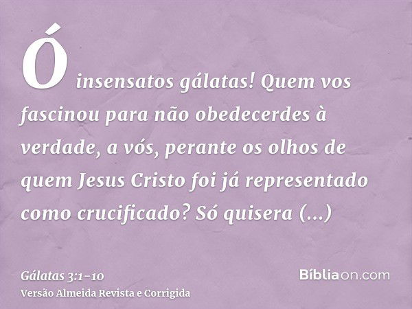 Ó insensatos gálatas! Quem vos fascinou para não obedecerdes à verdade, a vós, perante os olhos de quem Jesus Cristo foi já representado como crucificado?Só qui