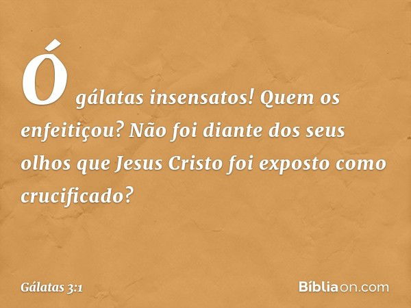 Ó gálatas insensatos! Quem os enfeitiçou? Não foi diante dos seus olhos que Jesus Cristo foi exposto como crucificado? -- Gálatas 3:1