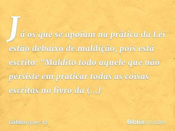 Já os que se apoiam na prática da Lei estão debaixo de maldição, pois está escrito: "Maldito todo aquele que não persiste em praticar todas as coisas escritas n