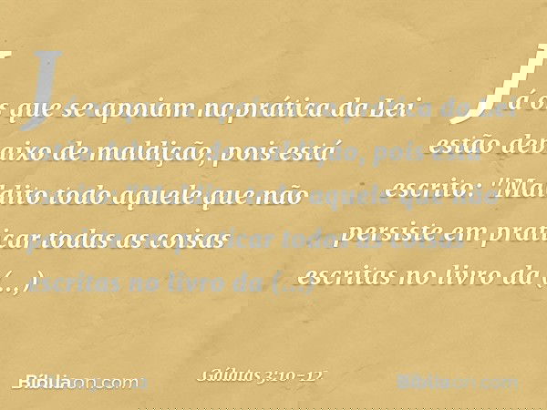 Já os que se apoiam na prática da Lei estão debaixo de maldição, pois está escrito: "Maldito todo aquele que não persiste em praticar todas as coisas escritas n