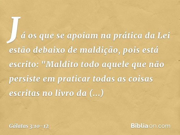 Já os que se apoiam na prática da Lei estão debaixo de maldição, pois está escrito: "Maldito todo aquele que não persiste em praticar todas as coisas escritas n