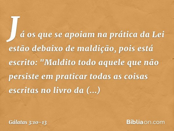 Já os que se apoiam na prática da Lei estão debaixo de maldição, pois está escrito: "Maldito todo aquele que não persiste em praticar todas as coisas escritas n