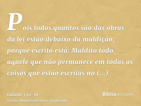 Pois todos quantos são das obras da lei estão debaixo da maldição; porque escrito está: Maldito todo aquele que não permanece em todas as coisas que estão escri