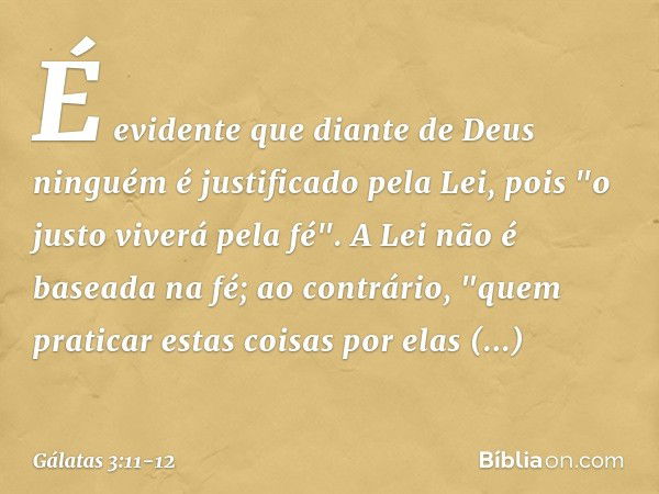 É evidente que diante de Deus ninguém é justificado pela Lei, pois "o justo viverá pela fé". A Lei não é baseada na fé; ao contrário, "quem praticar estas coisa