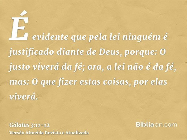 É evidente que pela lei ninguém é justificado diante de Deus, porque: O justo viverá da fé;ora, a lei não é da fé, mas: O que fizer estas coisas, por elas viver