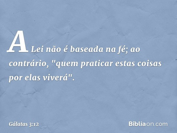 A Lei não é baseada na fé; ao contrário, "quem praticar estas coisas por elas viverá". -- Gálatas 3:12