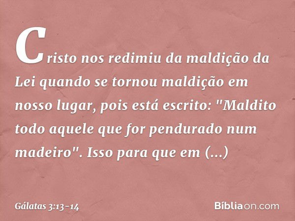 Cristo nos redimiu da maldição da Lei quando se tornou maldição em nosso lugar, pois está escrito: "Maldito todo aquele que for pendurado num madeiro". Isso par