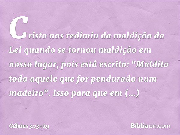 Cristo nos redimiu da maldição da Lei quando se tornou maldição em nosso lugar, pois está escrito: "Maldito todo aquele que for pendurado num madeiro". Isso par