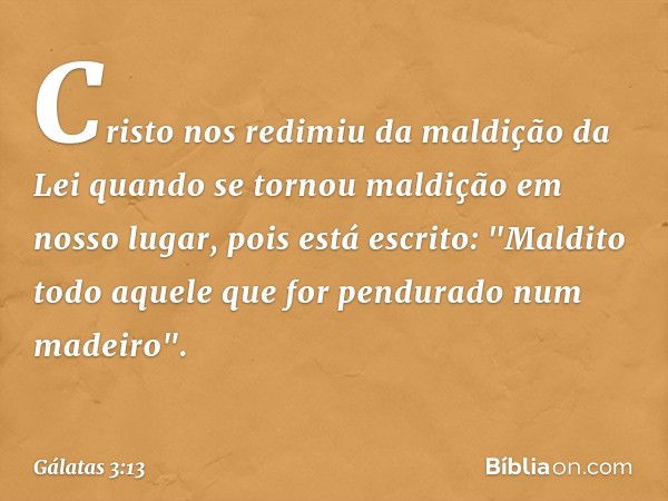 Cristo nos redimiu da maldição da Lei quando se tornou maldição em nosso lugar, pois está escrito: "Maldito todo aquele que for pendurado num madeiro". -- Gálat