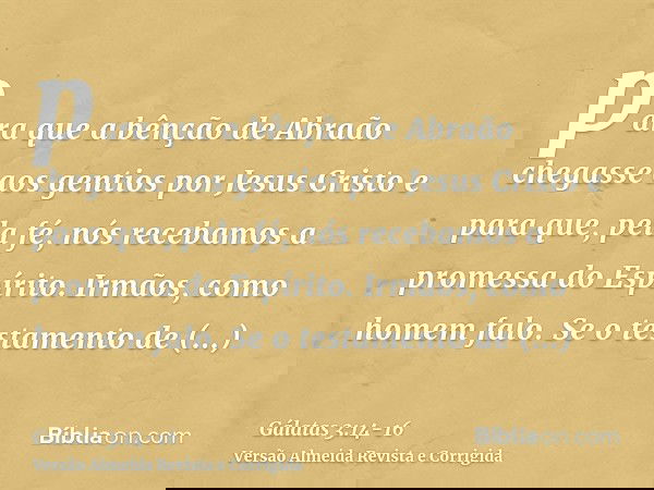 para que a bênção de Abraão chegasse aos gentios por Jesus Cristo e para que, pela fé, nós recebamos a promessa do Espírito.Irmãos, como homem falo. Se o testam