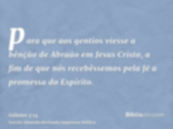 para que aos gentios viesse a bênção de Abraão em Jesus Cristo, a fim de que nós recebêssemos pela fé a promessa do Espírito.