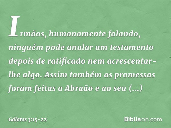 Irmãos, humanamente falando, ninguém pode anular um testamento depois de ratificado nem acrescentar-lhe algo. Assim também as promessas foram feitas a Abraão e 