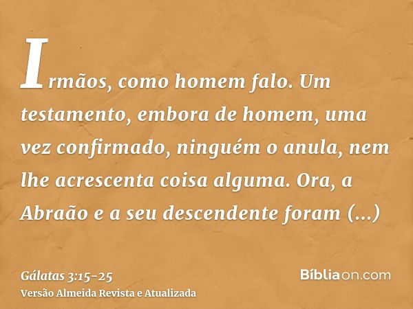 Irmãos, como homem falo. Um testamento, embora de homem, uma vez confirmado, ninguém o anula, nem lhe acrescenta coisa alguma.Ora, a Abraão e a seu descendente 