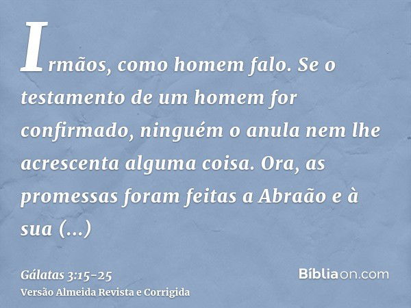 Irmãos, como homem falo. Se o testamento de um homem for confirmado, ninguém o anula nem lhe acrescenta alguma coisa.Ora, as promessas foram feitas a Abraão e à