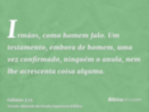 Irmãos, como homem falo. Um testamento, embora de homem, uma vez confirmado, ninguém o anula, nem lhe acrescenta coisa alguma.