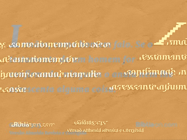 Irmãos, como homem falo. Se o testamento de um homem for confirmado, ninguém o anula nem lhe acrescenta alguma coisa.