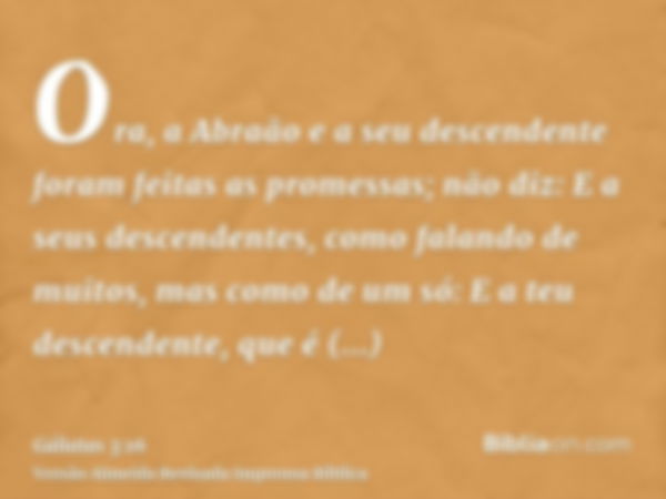 Ora, a Abraão e a seu descendente foram feitas as promessas; não diz: E a seus descendentes, como falando de muitos, mas como de um só: E a teu descendente, que