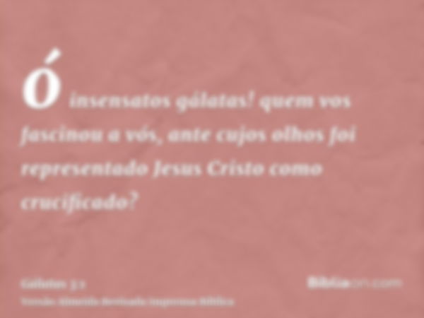 ó insensatos gálatas! quem vos fascinou a vós, ante cujos olhos foi representado Jesus Cristo como crucificado?