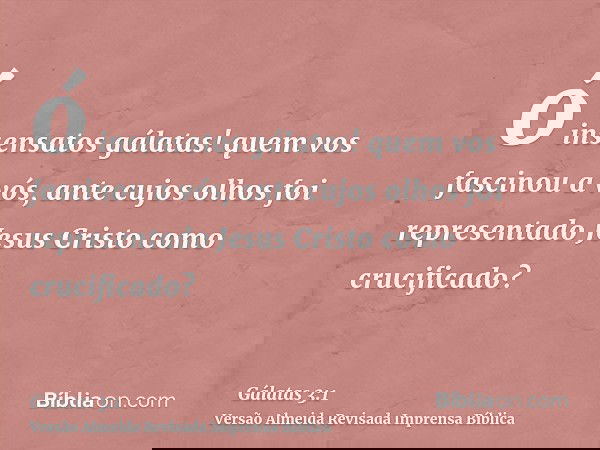 ó insensatos gálatas! quem vos fascinou a vós, ante cujos olhos foi representado Jesus Cristo como crucificado?