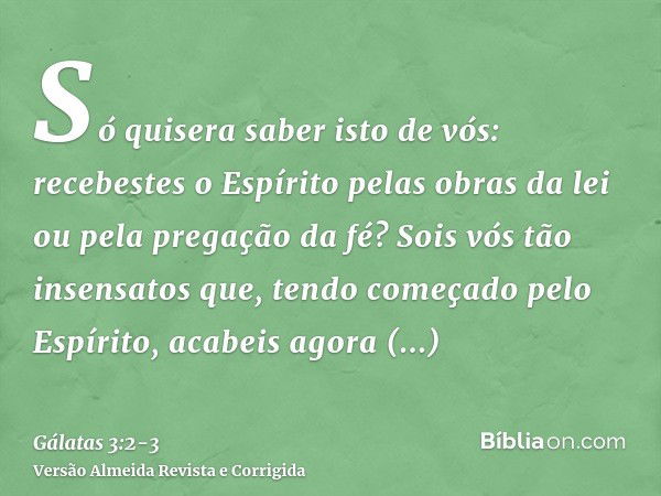 Só quisera saber isto de vós: recebestes o Espírito pelas obras da lei ou pela pregação da fé?Sois vós tão insensatos que, tendo começado pelo Espírito, acabeis