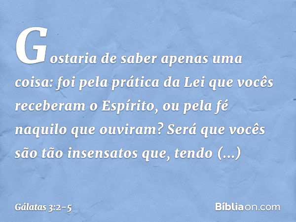 Gostaria de saber apenas uma coisa: foi pela prática da Lei que vocês receberam o Espírito, ou pela fé naquilo que ouviram? Será que vocês são tão insensatos qu