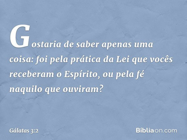 Gostaria de saber apenas uma coisa: foi pela prática da Lei que vocês receberam o Espírito, ou pela fé naquilo que ouviram? -- Gálatas 3:2