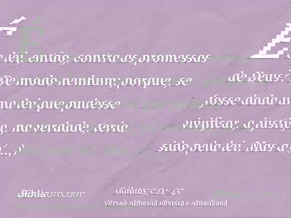 É a lei, então, contra as promessas de Deus? De modo nenhum; porque, se fosse dada uma lei que pudesse vivificar, a justiça, na verdade, teria sido pela lei.Mas
