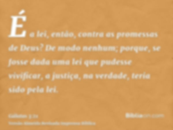 É a lei, então, contra as promessas de Deus? De modo nenhum; porque, se fosse dada uma lei que pudesse vivificar, a justiça, na verdade, teria sido pela lei.