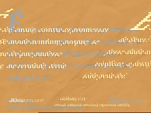É a lei, então, contra as promessas de Deus? De modo nenhum; porque, se fosse dada uma lei que pudesse vivificar, a justiça, na verdade, teria sido pela lei.