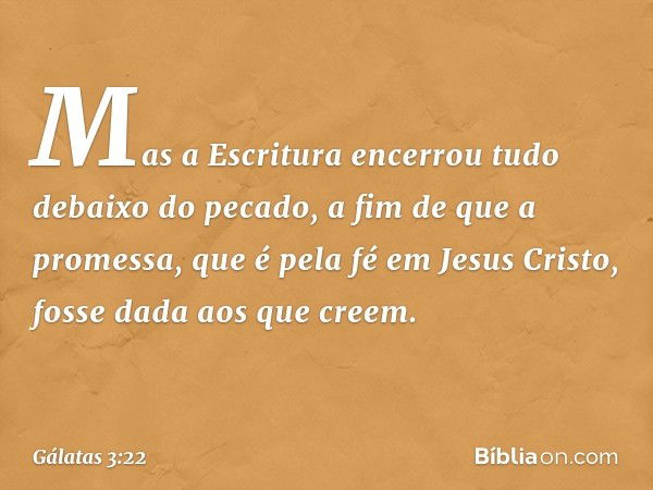 Mas a Escritura encerrou tudo debaixo do pecado, a fim de que a promessa, que é pela fé em Jesus Cristo, fosse dada aos que creem. -- Gálatas 3:22